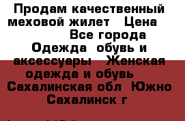 Продам качественный меховой жилет › Цена ­ 13 500 - Все города Одежда, обувь и аксессуары » Женская одежда и обувь   . Сахалинская обл.,Южно-Сахалинск г.